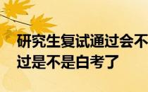 研究生复试通过会不会不录取 研究生复试没过是不是白考了 