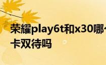 荣耀play6t和x30哪个好 荣耀Play6T支持双卡双待吗 