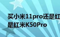 买小米11pro还是红米k50 选小米11Pro还是红米K50Pro 