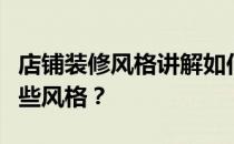 店铺装修风格讲解如何装修店铺展厅主要有哪些风格？