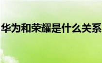 华为和荣耀是什么关系？热门车型报价及参数