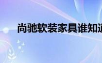 尚驰软装家具谁知道尚驰家具怎么样？