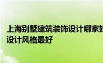 上海别墅建筑装饰设计哪家好 上海别墅装饰公司排名中哪家设计风格最好 