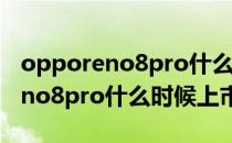 opporeno8pro什么时候可以上市 OPPOReno8pro什么时候上市 