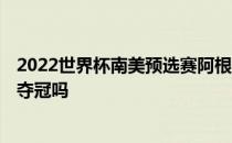 2022世界杯南美预选赛阿根廷赛程 2022世界杯阿根廷还能夺冠吗 