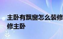 主卧有飘窗怎么装修衣柜 哪位来说下怎么装修主卧 