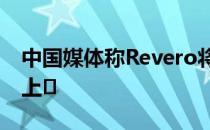 中国媒体称Revero将于明年在中国汽车市场上�