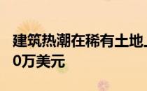 建筑热潮在稀有土地上建造的新房子价值4000万美元