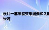 设计一套家装效果图要多久时间 家装设计阶段出效果图多少米呀 