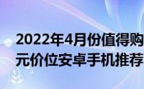 2022年4月份值得购买的手机 2022年3月千元价位安卓手机推荐 