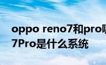 oppo reno7和pro哪个系统好 OPPOReno7Pro是什么系统 