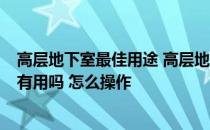 高层地下室最佳用途 高层地下室有用吗 怎么用 高层地下室有用吗 怎么操作 