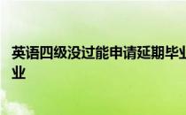 英语四级没过能申请延期毕业吗 英语四级没过是不是不能毕业 