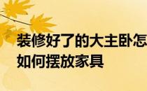 装修好了的大主卧怎样摆放家具 这样的主卧如何摆放家具 