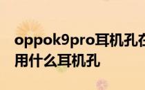 oppok9pro耳机孔在哪里 OPPOK10Pro采用什么耳机孔 