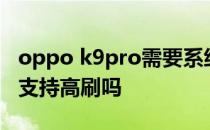 oppo k9pro需要系统升级吗 OPPOK10Pro支持高刷吗 