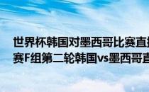 世界杯韩国对墨西哥比赛直播时间 2018俄罗斯世界杯小组赛F组第二轮韩国vs墨西哥直播视频 