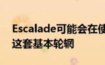 Escalade可能会在使用寿命的某个时候配备这套基本轮辋