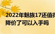 2022年魅族17还值得入手吗 2022年魅族17降价了可以入手吗 