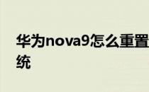 华为nova9怎么重置 华为nova9怎么重置系统 