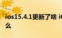 ios15.4.1更新了啥 iOS 15.5公测版更新了什么 