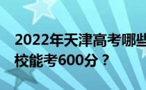 2022年天津高考哪些大学能考600分 哪些院校能考600分？