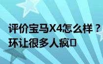 评价宝马X4怎么样？宝马M-Power本身的光环让很多人疯�