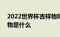 2022世界杯吉祥物叫什么 2022世界杯吉祥物是什么 