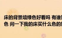 床的背景墙绿色好看吗 有谁知道我的卧室的床的背景墙是绿色 问一下我的床买什么色的好 