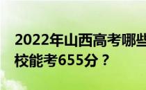 2022年山西高考哪些大学能考655分 哪些院校能考655分？