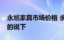 永旭家具市场价格 永旭家具质量怎么样知道的说下 