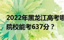 2022年黑龙江高考哪些大学能考637分 哪些院校能考637分？