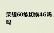 荣耀60能切换4G吗 荣耀60Pro可以用4G卡吗 