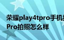 荣耀play4tpro手机拍照怎么样 荣耀Play6TPro拍照怎么样 