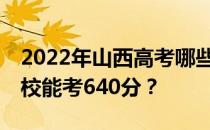 2022年山西高考哪些大学能考640分 哪些院校能考640分？