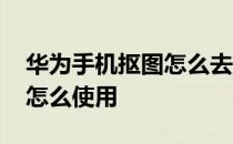 华为手机抠图怎么去掉字 华为手机抠图功能怎么使用 