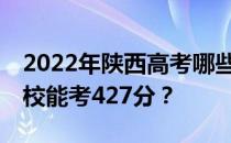 2022年陕西高考哪些高校能考427分 哪些院校能考427分？