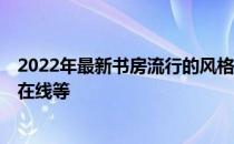 2022年最新书房流行的风格 欧式田园书房装修技巧有哪些 在线等 