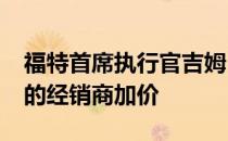 福特首席执行官吉姆·法利致力于摆脱不合理的经销商加价