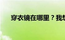 穿衣镜在哪里？我想问穿衣镜在哪里？