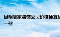 昆明哪家装饰公司价格便宜质量好 昆明哪家装饰公司比较好一些 