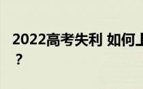 2022高考失利 如何上大学？有什么解决办法？