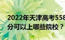 2022年天津高考558分可以报哪些大学 558分可以上哪些院校？