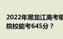 2022年黑龙江高考哪些大学能考645分 哪些院校能考645分？