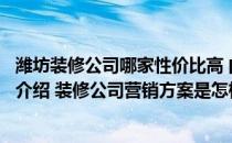 潍坊装修公司哪家性价比高 问一下潍坊的装修公司营销方案介绍 装修公司营销方案是怎样的 