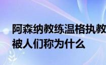 阿森纳教练温格执教多少年 阿森纳主帅温格被人们称为什么 