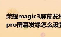 荣耀magic3屏幕发绿怎么解决 荣耀magic4pro屏幕发绿怎么设置 