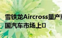 雪铁龙Aircross量产版将于今年第四季度在中国汽车市场上�