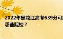 2022年黑龙江高考639分可以报考什么大学？639分可以上哪些院校？