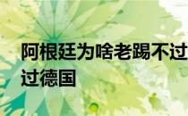 阿根廷为啥老踢不过德国 阿根廷为什么踢不过德国 